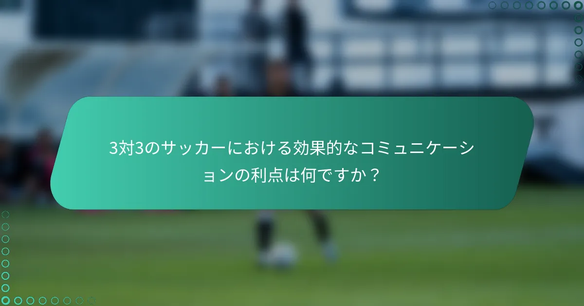 3対3のサッカーにおける効果的なコミュニケーションの利点は何ですか？