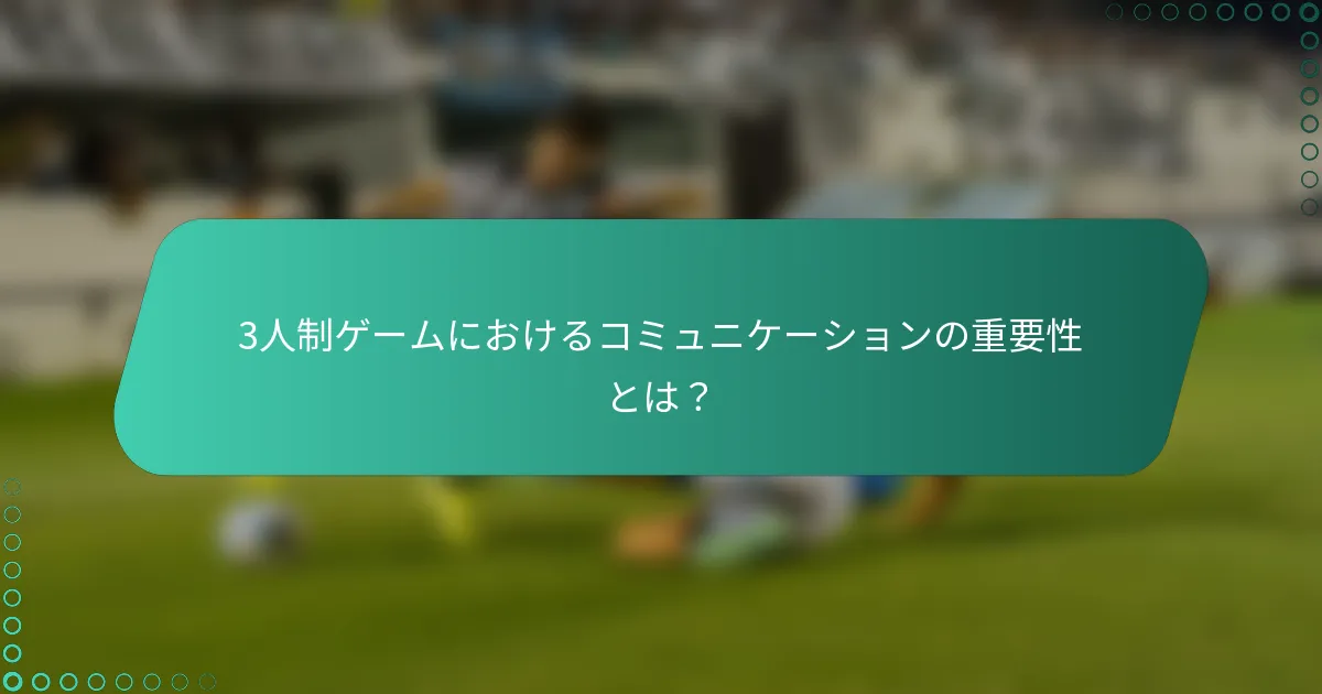 3人制ゲームにおけるコミュニケーションの重要性とは？