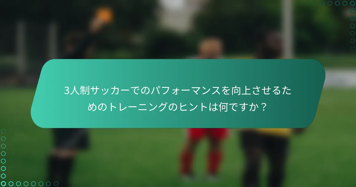 3人制サッカーでのパフォーマンスを向上させるためのトレーニングのヒントは何ですか？