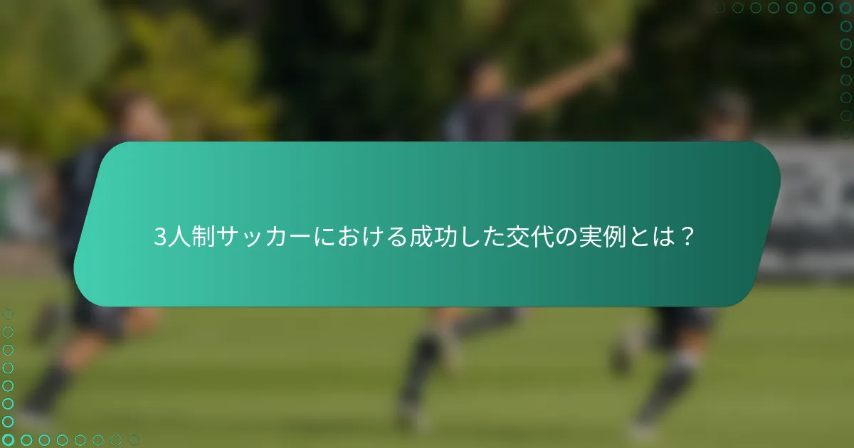 3人制サッカーにおける成功した交代の実例とは？