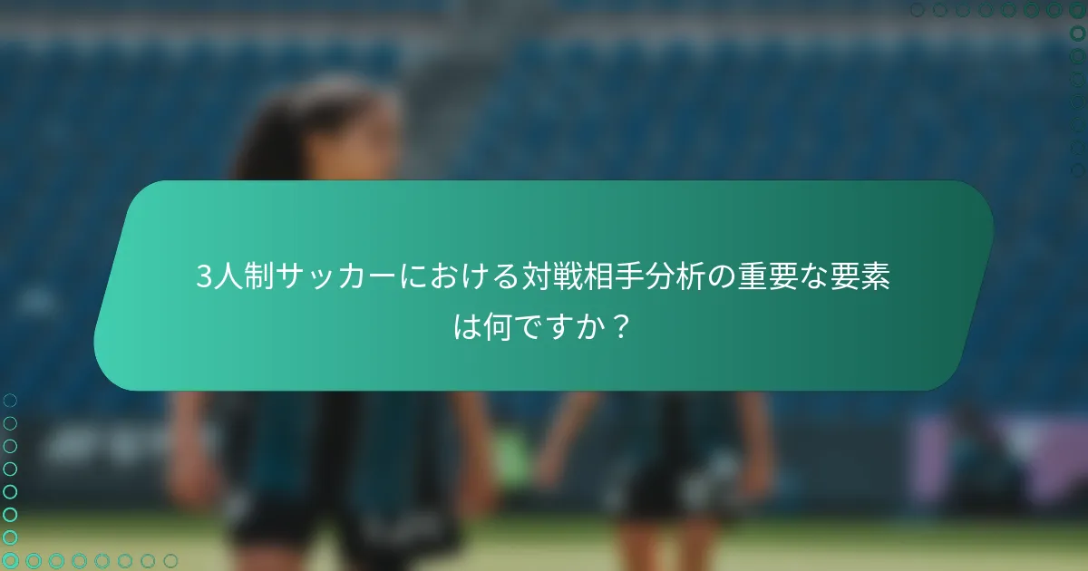 3人制サッカーにおける対戦相手分析の重要な要素は何ですか？