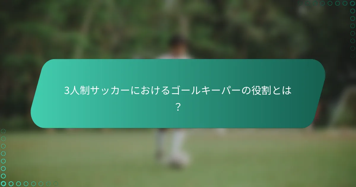3人制サッカーにおけるゴールキーパーの役割とは?
