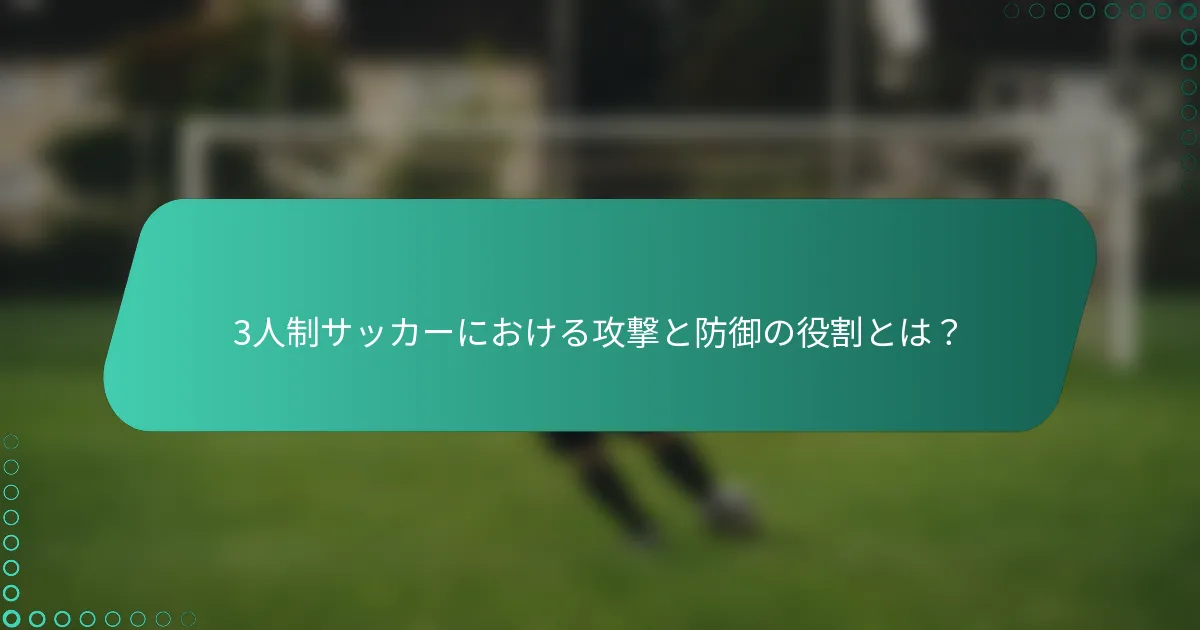 3人制サッカーにおける攻撃と防御の役割とは？
