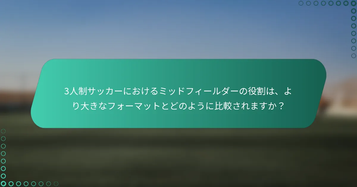 3人制サッカーにおけるミッドフィールダーの役割は、より大きなフォーマットとどのように比較されますか？