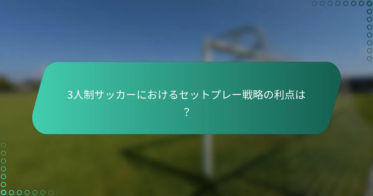 3人制サッカーにおけるセットプレー戦略の利点は？