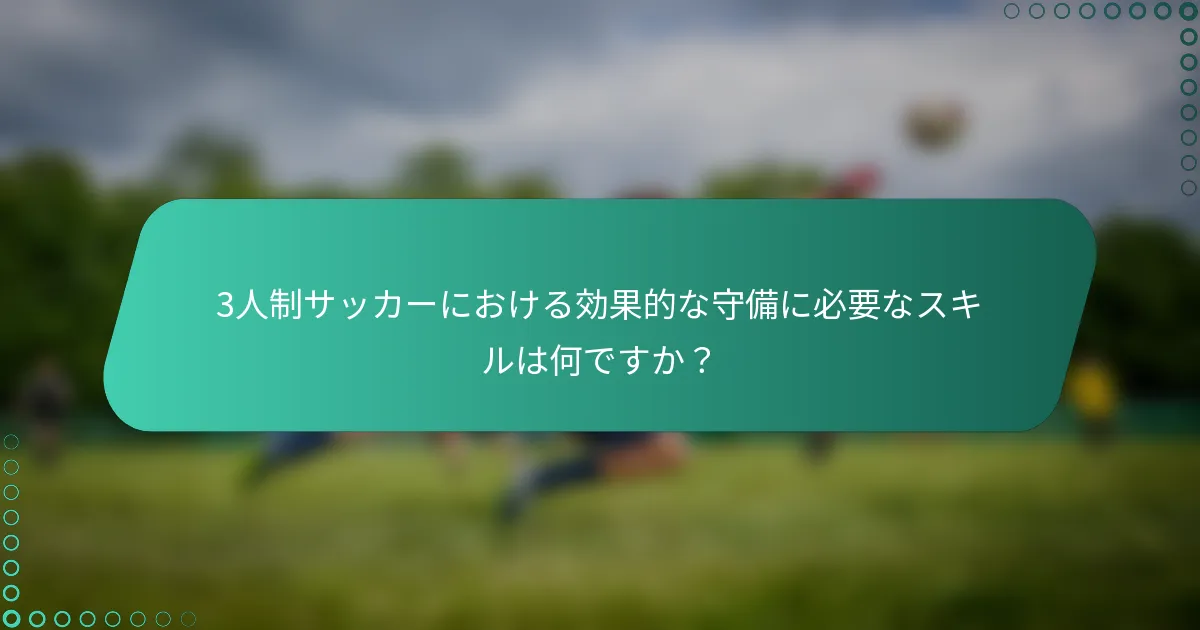 3人制サッカーにおける効果的な守備に必要なスキルは何ですか?