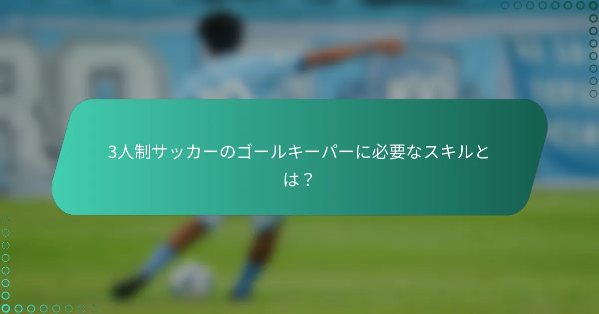 3人制サッカーのゴールキーパーに必要なスキルとは?