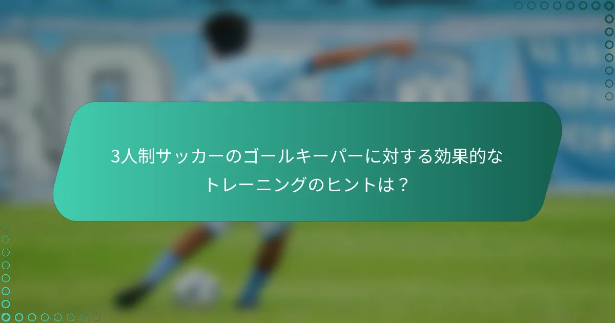 3人制サッカーのゴールキーパーに対する効果的なトレーニングのヒントは?