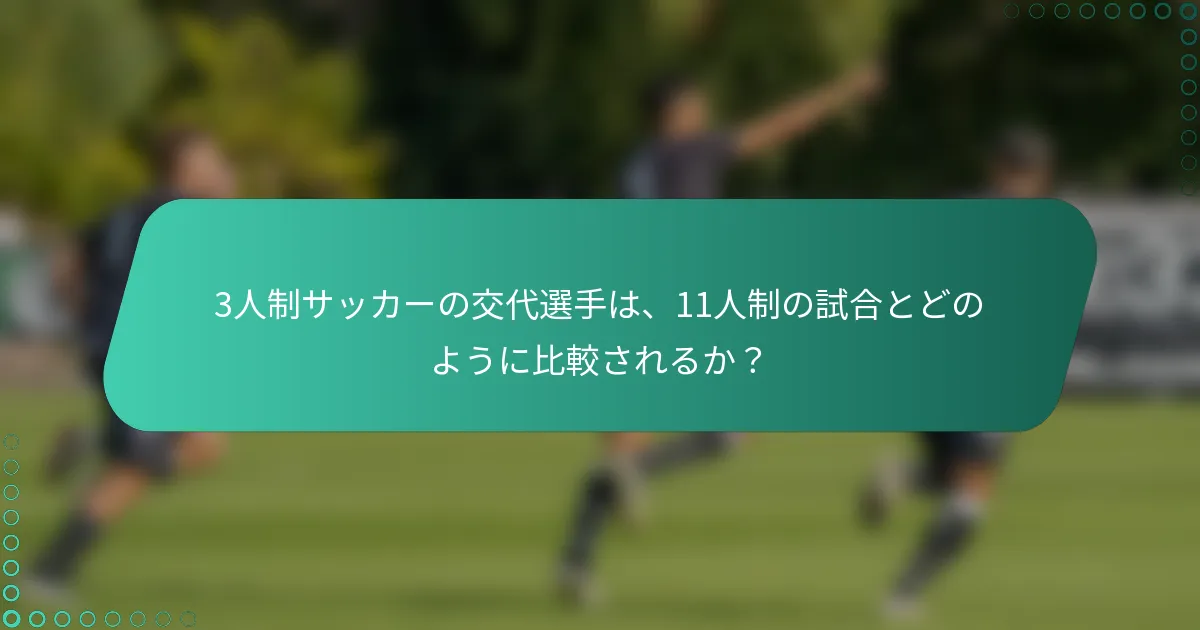 3人制サッカーの交代選手は、11人制の試合とどのように比較されるか？