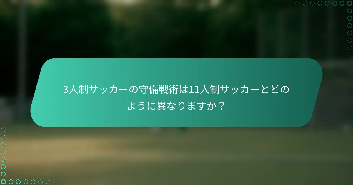3人制サッカーの守備戦術は11人制サッカーとどのように異なりますか？