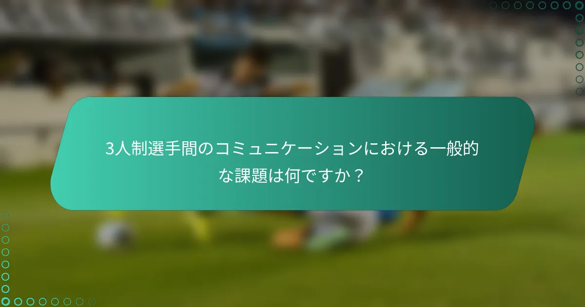 3人制選手間のコミュニケーションにおける一般的な課題は何ですか？