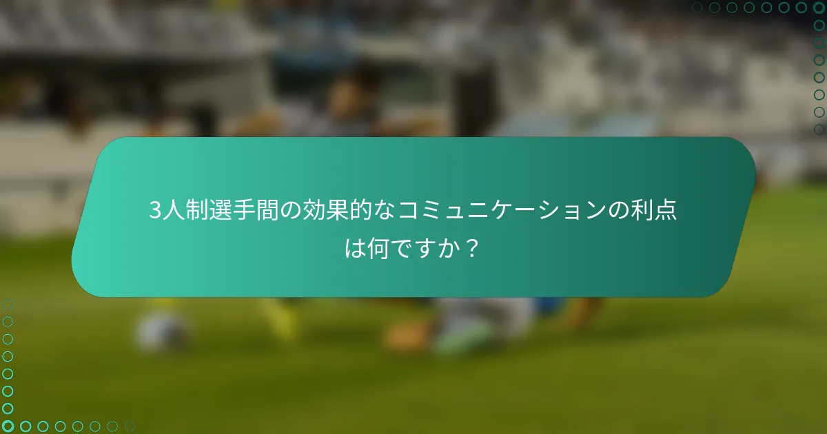 3人制選手間の効果的なコミュニケーションの利点は何ですか？