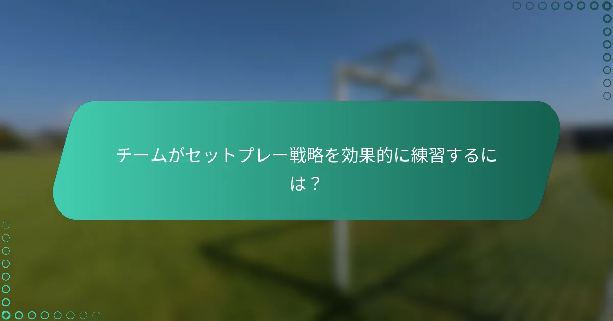 チームがセットプレー戦略を効果的に練習するには？