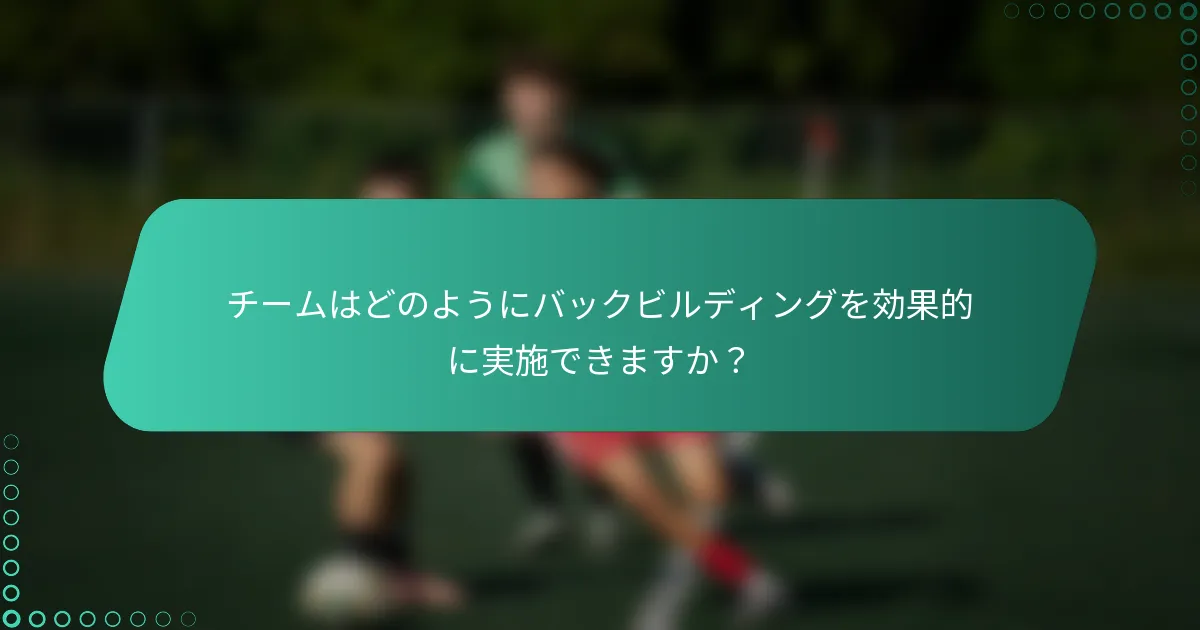 チームはどのようにバックビルディングを効果的に実施できますか？