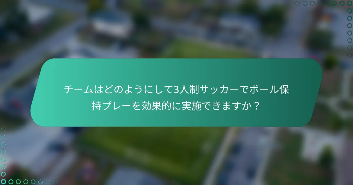 チームはどのようにして3人制サッカーでボール保持プレーを効果的に実施できますか？