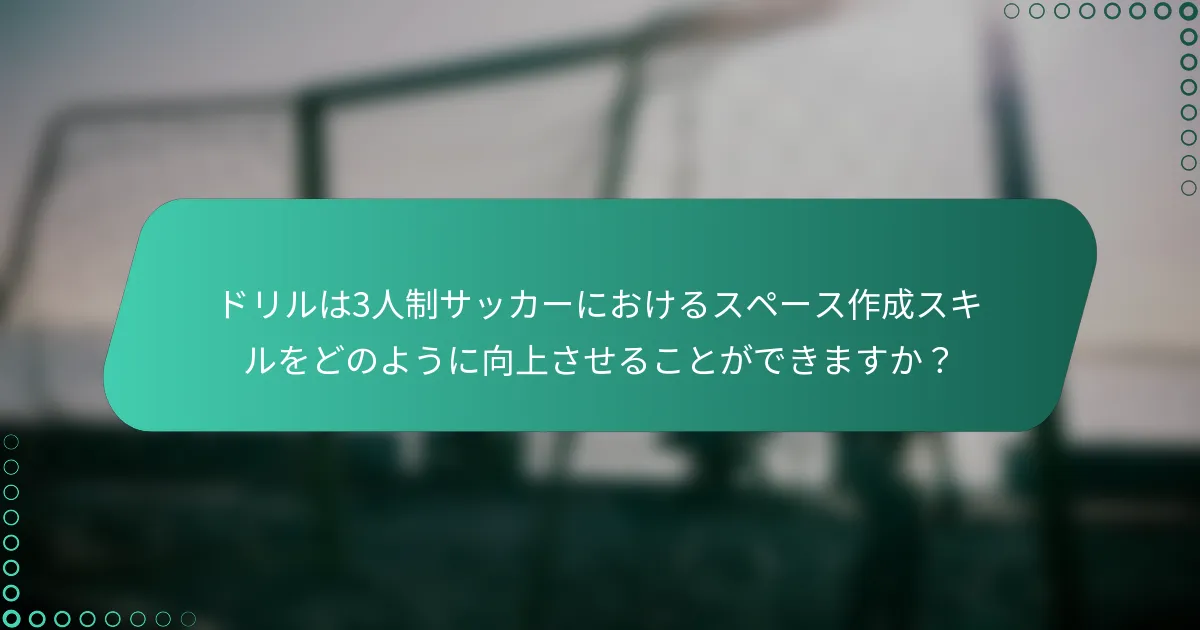 ドリルは3人制サッカーにおけるスペース作成スキルをどのように向上させることができますか?