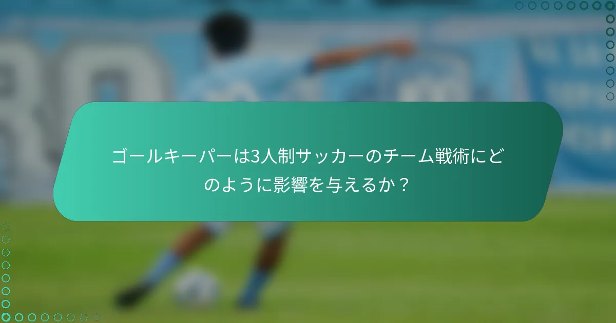 ゴールキーパーは3人制サッカーのチーム戦術にどのように影響を与えるか?