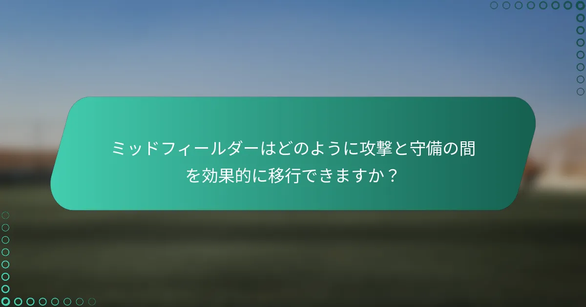 ミッドフィールダーはどのように攻撃と守備の間を効果的に移行できますか？
