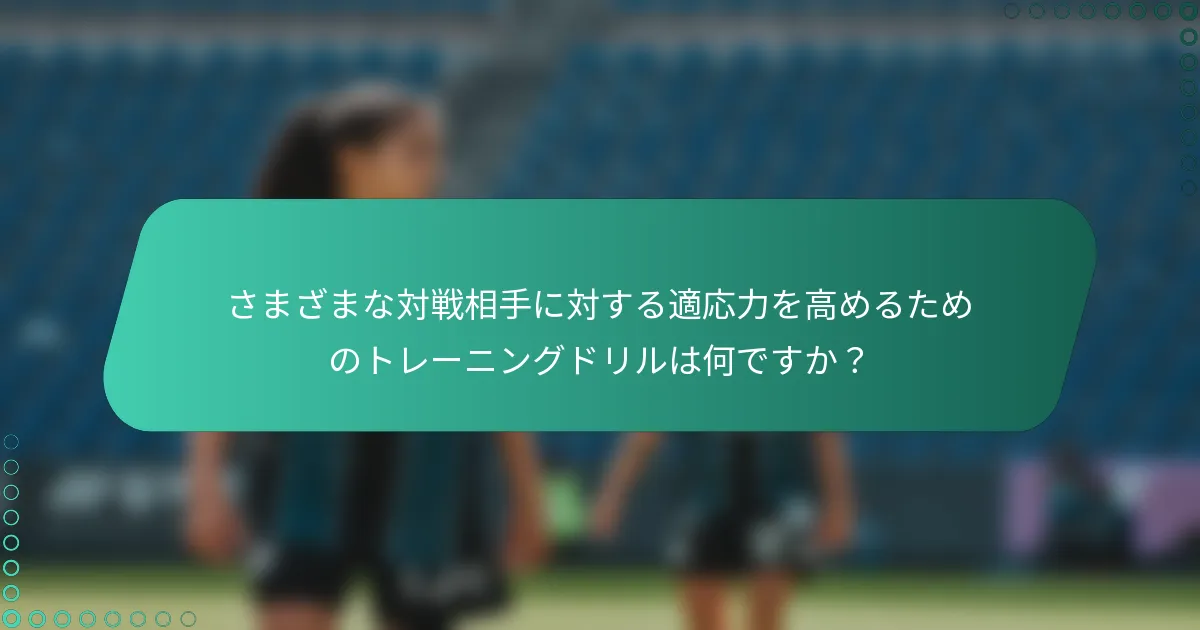 さまざまな対戦相手に対する適応力を高めるためのトレーニングドリルは何ですか？