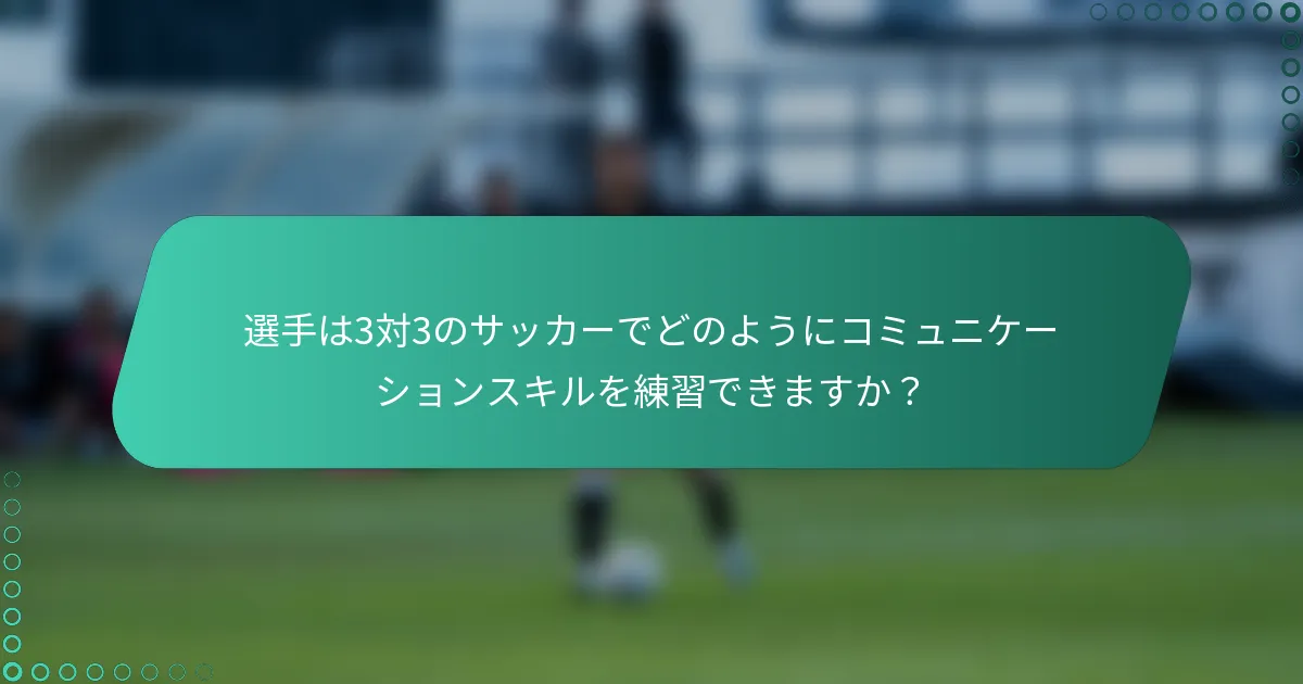 選手は3対3のサッカーでどのようにコミュニケーションスキルを練習できますか？