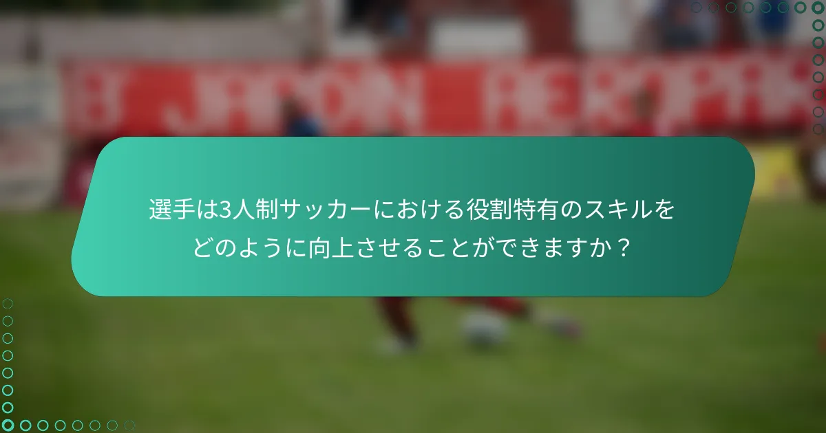 選手は3人制サッカーにおける役割特有のスキルをどのように向上させることができますか?