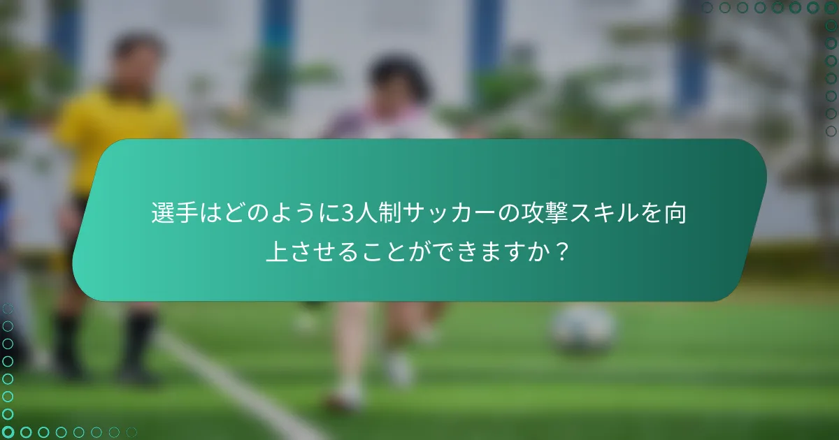 選手はどのように3人制サッカーの攻撃スキルを向上させることができますか？