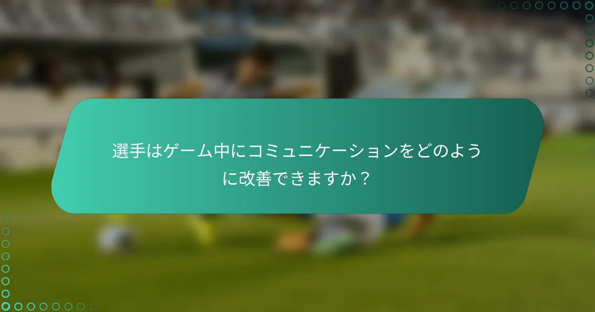 選手はゲーム中にコミュニケーションをどのように改善できますか？