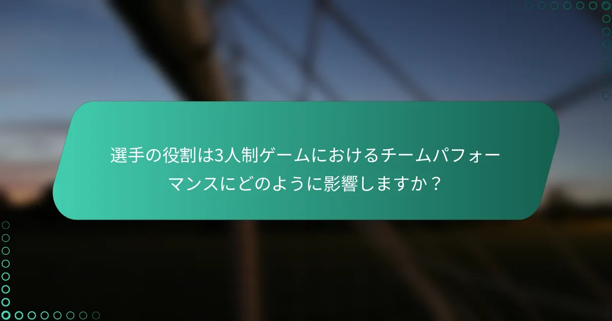選手の役割は3人制ゲームにおけるチームパフォーマンスにどのように影響しますか？